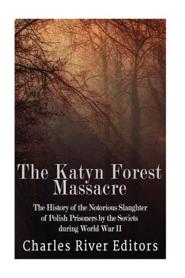 The Katyn Forest Massacre: The History Of The Notorious Slaughter Of Polish Prisoners By The Soviets During World War Ii