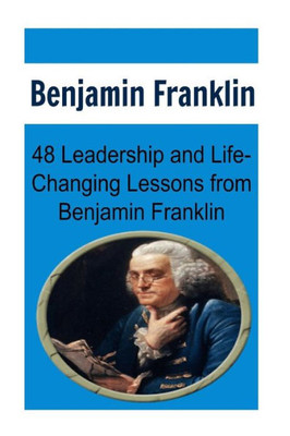 Benjamin Franklin: 48 Leadership And Life-Changing Lessons From Benjamin Franklin: Benjamin Franklin, Benjamin Franklin Book, Benjamin Franklin Words, Benjamin Franklin Lessons, Benjamin Franklin Fact