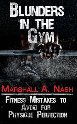 Blunders In The Gym: Fitness Mistakes To Avoid For Physique Perfection (Blunders Series)