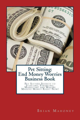 Pet Sitting: End Money Worries Business Book: Pet Sitters Secrets To Starting, Financing, Marketing And Making Massive Money Right Now!