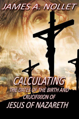 Calculating The Dates Of The Birth And Crucifixion Of Jesus Of Nazareth