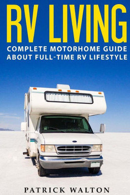 Rv Living: Complete Motorhome Guide About Full-Time Rv Lifestyle  Exclusive 99 Tips And Hacks For Beginners In Rving And Boondocking: (Motorhome Living,How To Live In An Rv,Travel Trailers,Rv Life)