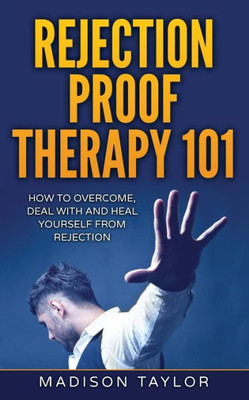 Rejection Proof Therapy 101: How To Overcome, Deal With And Heal Yourself From Rejection