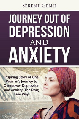 Journey Out Of Depression: Inspiring Story Of One Woman'S Journey To Overpower Depression And Anxiety, The Drug Free Way