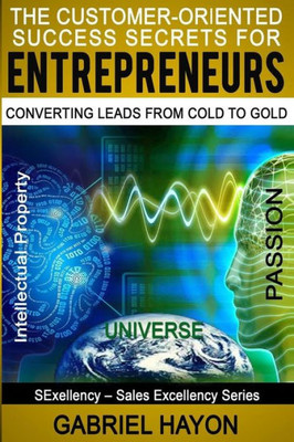 The Customer-Oriented Success Secrets For Entrepreneurs: Converting Leads From Cold To Gold (Sales Superirity)