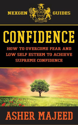 Confidence: How To Overcome Fear And Low Self Esteem To Achieve Supreme Confidence (Nexgen Guides)