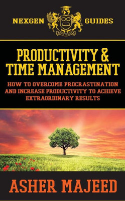 Productivity And Time Management: How To Overcome Procrastination And Increase Productivity To Achieve Extraordinary Results (Nexgen Series) (Volume 3)