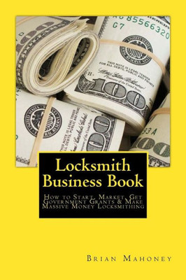 Locksmith Business Book: How To Start, Market, Get Government Grants & Make Massive Money Locksmithing