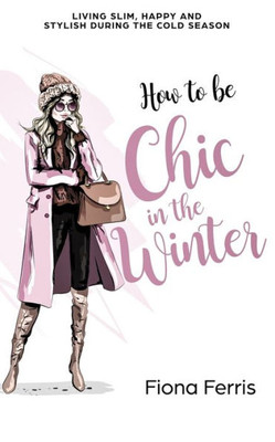 How To Be Chic In The Winter: Living Slim, Happy And Stylish During The Cold Season (Seasonal Chic)