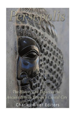 Persepolis: The History And Legacy Of The Ancient Persian EmpireS Capital City