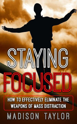 Staying Focused: How To Effectively Eliminate The Weapons Of Mass Distraction