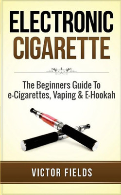 Electronic Cigarette: The Beginners Guide To E-Cigarettes, Vaping & E-Hookah