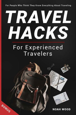 Travel Hacks And Tips For Experienced Travelers: Travel Guide For People Who Thi