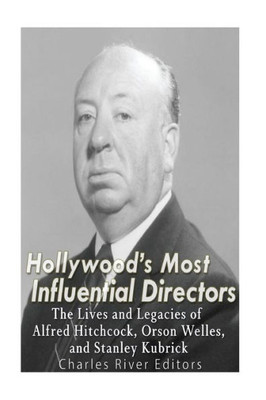 HollywoodS Most Influential Directors: The Lives And Legacies Of Alfred Hitchcock, Orson Welles, And Stanley Kubrick