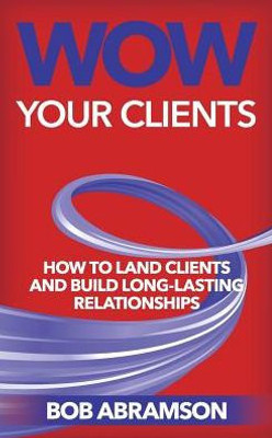 Wow Your Clients: How To Land Clients And Build Long-Term Relationships
