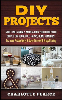 Diy Projects: Save Time & Money Maintaining Your Home With Simple Diy Household Hacks, Home Remedies: Increase Productivity & Save Time With Frugal Living