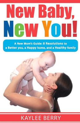 New Baby, New You!: A New Mom'S Guide: 8 Resolutions To A Better You, A Happy Home And A Healthy Family