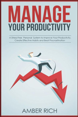 Manage Your Productivity: A Stress-Free Personal System To Improve Your Productivity, Create Effective Habits And Beat Procrastination