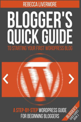 Blogger'S Quick Guide To Starting Your First Wordpress Blog: A Step-By-Step Wordpress Guide For Beginning Bloggers (Blogger'S Quick Guides)
