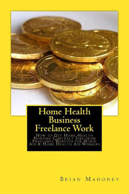 Home Health Business Freelance Work: How To Get Home Health Nursing Contract Jobs From Freelance Websites For Nurse Aid & Home Health Aid Workers