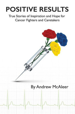 Positive Results: True Stories Of Inspiration And Hope For Cancer Fighters And Caretakers