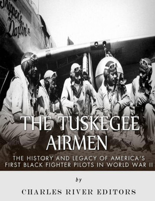 The Tuskegee Airmen: The History And Legacy Of AmericaS First Black Fighter Pilots In World War Ii
