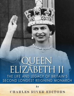 Queen Elizabeth Ii: The Life And Legacy Of BritainS Second Longest Reigning Monarch