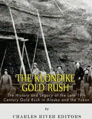 The Klondike Gold Rush: The History Of The Late 19Th Century Gold Rush In Alaska And The Yukon