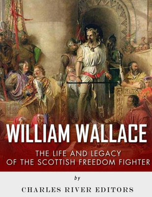 William Wallace: The Life And Legacy Of The Scottish Freedom Fighter