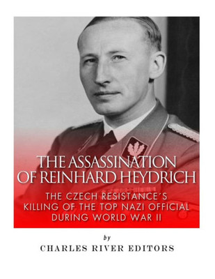 The Assassination Of Reinhard Heydrich: The Czech ResistanceS Killing Of The Top Nazi Official During World War Ii