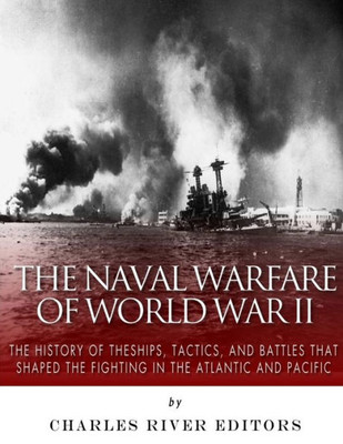 The Naval Warfare Of World War Ii: The History Of The Ships, Tactics, And Battles That Shaped The Fighting In The Atlantic And Pacific