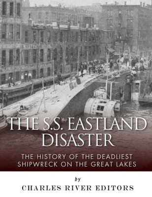 The Ss Eastland Disaster: The History Of The Deadliest Shipwreck On The Great Lakes