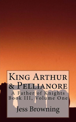 King Arthur & Pellianore: A Father Of Knights (King Arthur Series)
