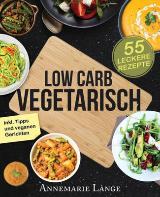 Low Carb Vegetarisch: Das Kochbuch Mit 55 Leckeren Rezepten Für Vegetarier Und Veganer - Gesund Abnehmen Fast Ohne Kohlenhydrate (German Edition)