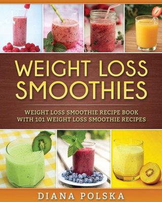 Weight Loss Smoothies: Weight Loss Smoothie Recipe Book With 101 Weight Loss Smoothie Recipes