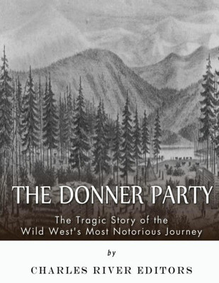 The Donner Party: The Tragic Story Of The Wild West'S Most Notorious Journey