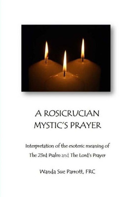 A Rosicrusian Mystic'S Prayer: Interpretation Of The Esoteric Meanings Of The 23Rd Psalm And The Lord'S Prayer