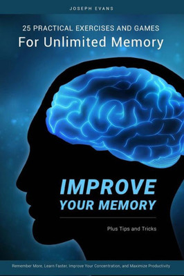 Improve Your Memory: 25 Practical Exercises, Games, And Tricks For Unlimited Memory. Remember More, Learn Faster, Improve Your Concentration, And Maximize Productivity