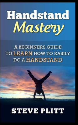 Handstand Mastery: A Beginners Guide To Learn How To Easily Do A Handstand