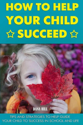 How To Help Your Child Succeed: Tips And Strategies To Help At School And Life