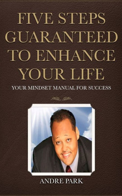 Five Steps Guaranteed To Enhance Your Life: Your Mindset Manual For Success