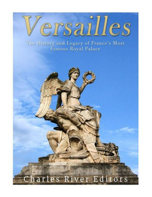 Versailles: The History And Legacy Of France'S Most Famous Royal Palace