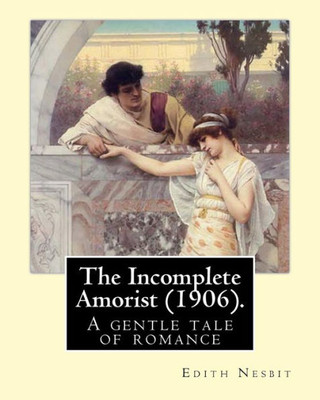 The Incomplete Amorist (1906). By: Edith Nesbit: A Gentle Tale Of Romance And Art From A Noted Children'S Author .