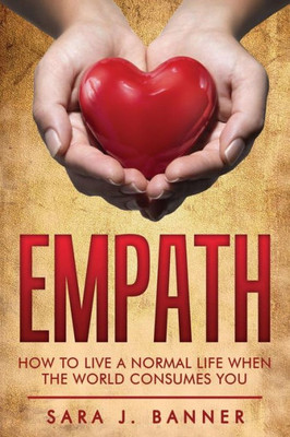 Empath: Life Of An Empath: How To Live A Normal Life When The World Consumes You