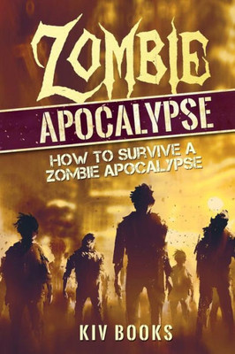 Zombie Apocalypse: How To Survive A Zombie Apocalypse (Kiv Books)