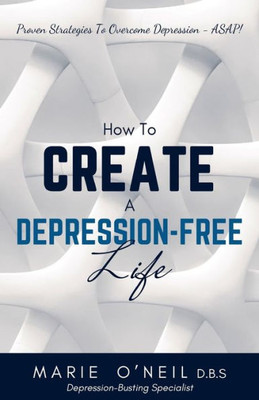How To Create A Depression-Free Life: Proven Strategies To Overcome Depression - Asap!