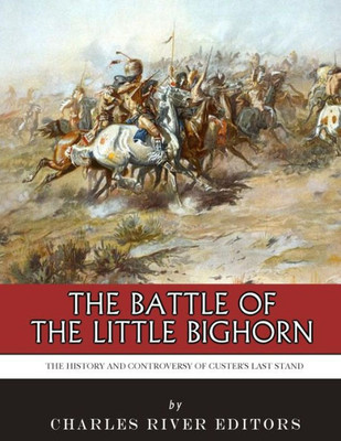 The Battle Of The Little Bighorn: The History And Controversy Of CusterS Last Stand
