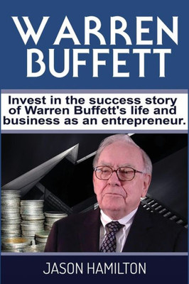 Warren Buffett: Invest In The Success Story Of Warren BuffettS Life And Business As An Entrepreneur.