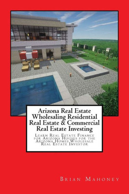 Arizona Real Estate Wholesaling Residential Real Estate & Commercial Real Estate Investing: Learn Real Estate Finance For Arizona Houses For The Arizona Homes Wholesale Real Estate Investor