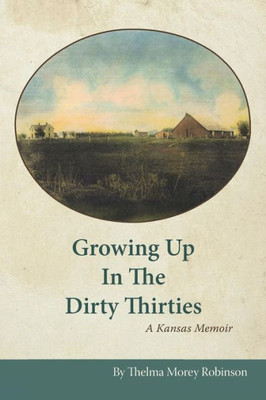 Growing Up In The Dirty Thirties: A Kansas Memoir